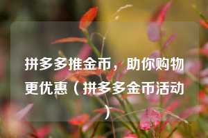 拼多多推金币,助你购物更优惠(拼多多金币活动) 第1张 拼多多推金币,助你购物更优惠(拼多多金币活动) 第1张