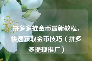 拼多多推金币最新教程,快速获取金币技巧(拼多多提现推广) 第1张 拼多多推金币最新教程,快速获取金币技巧(拼多多提现推广) 第1张