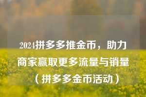 2024拼多多推金币,助力商家赢取更多流量与销量(拼多多金币活动) 第1张 2024拼多多推金币,助力商家赢取更多流量与销量(拼多多金币活动) 第1张