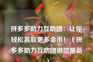 拼多多助力互助团:让你轻松赢取更多金币!(拼多多助力互助团微信最新) 第1张 拼多多助力互助团:让你轻松赢取更多金币!(拼多多助力互助团微信最新) 第1张