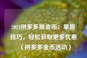 2024拼多多推金币:掌握技巧,轻松获取更多优惠(拼多多金币活动) 第1张 2024拼多多推金币:掌握技巧,轻松获取更多优惠(拼多多金币活动) 第1张