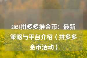 2024拼多多推金币:最新策略与平台介绍(拼多多金币活动) 第1张 2024拼多多推金币:最新策略与平台介绍(拼多多金币活动) 第1张