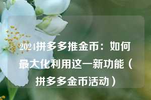 2024拼多多推金币:如何最大化利用这一新功能(拼多多金币活动) 第1张 2024拼多多推金币:如何最大化利用这一新功能(拼多多金币活动) 第1张
