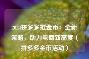 2024拼多多推金币:全新策略,助力电商新高度(拼多多金币活动) 第1张 2024拼多多推金币:全新策略,助力电商新高度(拼多多金币活动) 第1张