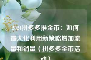 2024拼多多推金币:如何最大化利用新策略增加流量和销量(拼多多金币活动) 第1张 2024拼多多推金币:如何最大化利用新策略增加流量和销量(拼多多金币活动) 第1张