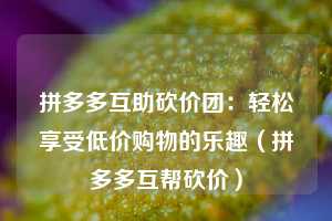 拼多多互助砍价团:轻松享受低价购物的乐趣(拼多多互帮砍价) 第1张 拼多多互助砍价团:轻松享受低价购物的乐趣(拼多多互帮砍价) 第1张