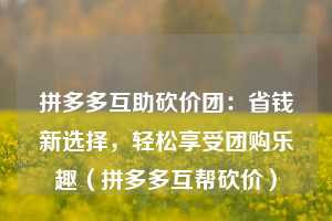拼多多互助砍价团:省钱新选择,轻松享受团购乐趣(拼多多互帮砍价) 第1张 拼多多互助砍价团:省钱新选择,轻松享受团购乐趣(拼多多互帮砍价) 第1张