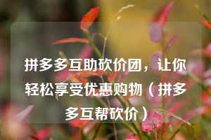 拼多多互助砍价团,让你轻松享受优惠购物(拼多多互帮砍价) 第1张 拼多多互助砍价团,让你轻松享受优惠购物(拼多多互帮砍价) 第1张