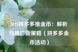 2024拼多多推金币:解析与推广新策略(拼多多金币活动) 第1张 2024拼多多推金币:解析与推广新策略(拼多多金币活动) 第1张