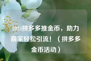 2024拼多多推金币,助力商家轻松引流!(拼多多金币活动) 第1张 2024拼多多推金币,助力商家轻松引流!(拼多多金币活动) 第1张