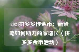 2024拼多多推金币:新策略如何助力商家增长(拼多多金币活动) 第1张 2024拼多多推金币:新策略如何助力商家增长(拼多多金币活动) 第1张