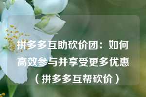 拼多多互助砍价团:如何高效参与并享受更多优惠(拼多多互帮砍价) 第1张 拼多多互助砍价团:如何高效参与并享受更多优惠(拼多多互帮砍价) 第1张