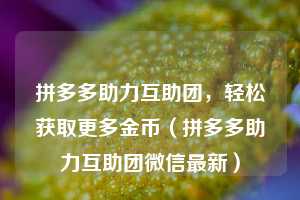 拼多多助力互助团,轻松获取更多金币(拼多多助力互助团微信最新) 第1张 拼多多助力互助团,轻松获取更多金币(拼多多助力互助团微信最新) 第1张
