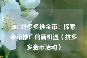 2024拼多多推金币:探索金币推广的新机遇(拼多多金币活动) 第1张 2024拼多多推金币:探索金币推广的新机遇(拼多多金币活动) 第1张