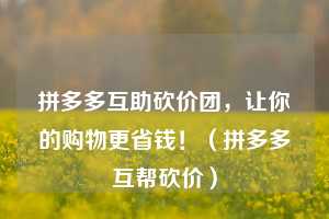 拼多多互助砍价团,让你的购物更省钱!(拼多多互帮砍价) 第1张 拼多多互助砍价团,让你的购物更省钱!(拼多多互帮砍价) 第1张
