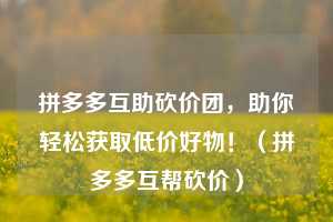 拼多多互助砍价团,助你轻松获取低价好物!(拼多多互帮砍价) 第1张 拼多多互助砍价团,助你轻松获取低价好物!(拼多多互帮砍价) 第1张