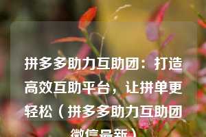 拼多多助力互助团:打造高效互助平台,让拼单更轻松(拼多多助力互助团微信最新) 第1张 拼多多助力互助团:打造高效互助平台,让拼单更轻松(拼多多助力互助团微信最新) 第1张