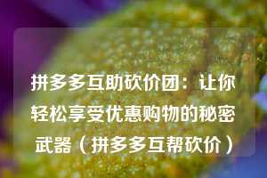 拼多多互助砍价团:让你轻松享受优惠购物的秘密武器(拼多多互帮砍价) 第1张 拼多多互助砍价团:让你轻松享受优惠购物的秘密武器(拼多多互帮砍价) 第1张