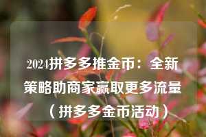 2024拼多多推金币:全新策略助商家赢取更多流量(拼多多金币活动) 第1张 2024拼多多推金币:全新策略助商家赢取更多流量(拼多多金币活动) 第1张