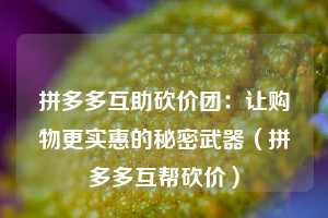 拼多多互助砍价团:让购物更实惠的秘密武器(拼多多互帮砍价) 第1张 拼多多互助砍价团:让购物更实惠的秘密武器(拼多多互帮砍价) 第1张