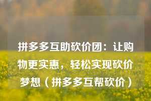 拼多多互助砍价团:让购物更实惠,轻松实现砍价梦想(拼多多互帮砍价) 第1张 拼多多互助砍价团:让购物更实惠,轻松实现砍价梦想(拼多多互帮砍价) 第1张