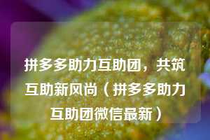 拼多多助力互助团,共筑互助新风尚(拼多多助力互助团微信最新) 第1张 拼多多助力互助团,共筑互助新风尚(拼多多助力互助团微信最新) 第1张