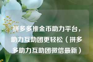 拼多多推金币助力平台,助力互助团更轻松(拼多多助力互助团微信最新) 第1张 拼多多推金币助力平台,助力互助团更轻松(拼多多助力互助团微信最新) 第1张