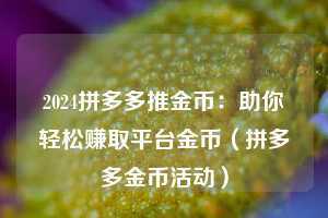 2024拼多多推金币:助你轻松赚取平台金币(拼多多金币活动) 第1张 2024拼多多推金币:助你轻松赚取平台金币(拼多多金币活动) 第1张