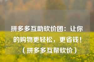 拼多多互助砍价团:让你的购物更轻松,更省钱!(拼多多互帮砍价) 第1张 拼多多互助砍价团:让你的购物更轻松,更省钱!(拼多多互帮砍价) 第1张