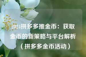 2024拼多多推金币:获取金币的新策略与平台解析(拼多多金币活动) 第1张 2024拼多多推金币:获取金币的新策略与平台解析(拼多多金币活动) 第1张