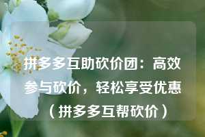拼多多互助砍价团:高效参与砍价,轻松享受优惠(拼多多互帮砍价) 第1张 拼多多互助砍价团:高效参与砍价,轻松享受优惠(拼多多互帮砍价) 第1张