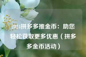 2024拼多多推金币:助您轻松获取更多优惠(拼多多金币活动) 第1张 2024拼多多推金币:助您轻松获取更多优惠(拼多多金币活动) 第1张