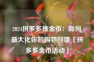 2024拼多多推金币:如何最大化你的购物回馈(拼多多金币活动) 第1张 2024拼多多推金币:如何最大化你的购物回馈(拼多多金币活动) 第1张