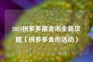2024拼多多推金币全新攻略(拼多多金币活动) 第1张 2024拼多多推金币全新攻略(拼多多金币活动) 第1张
