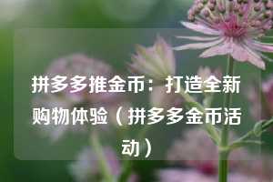 拼多多推金币:打造全新购物体验(拼多多金币活动) 第1张 拼多多推金币:打造全新购物体验(拼多多金币活动) 第1张