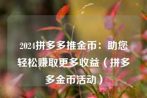 2024拼多多推金币:助您轻松赚取更多收益(拼多多金币活动) 第1张 2024拼多多推金币:助您轻松赚取更多收益(拼多多金币活动) 第1张