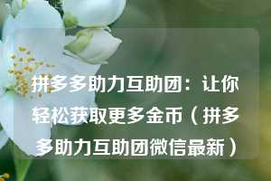 拼多多助力互助团:让你轻松获取更多金币(拼多多助力互助团微信最新) 第1张 拼多多助力互助团:让你轻松获取更多金币(拼多多助力互助团微信最新) 第1张