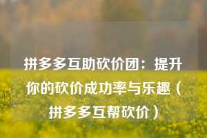 拼多多互助砍价团:提升你的砍价成功率与乐趣(拼多多互帮砍价) 第1张 拼多多互助砍价团:提升你的砍价成功率与乐趣(拼多多互帮砍价) 第1张