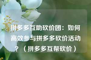 拼多多互助砍价团:如何高效参与拼多多砍价活动?(拼多多互帮砍价) 第1张 拼多多互助砍价团:如何高效参与拼多多砍价活动?(拼多多互帮砍价) 第1张