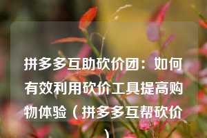 拼多多互助砍价团:如何有效利用砍价工具提高购物体验(拼多多互帮砍价) 第1张 拼多多互助砍价团:如何有效利用砍价工具提高购物体验(拼多多互帮砍价) 第1张