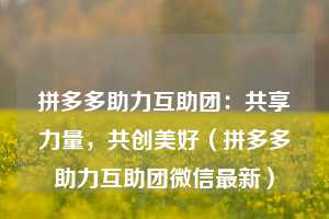 拼多多助力互助团:共享力量,共创美好(拼多多助力互助团微信最新) 第1张 拼多多助力互助团:共享力量,共创美好(拼多多助力互助团微信最新) 第1张