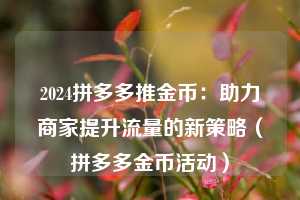 2024拼多多推金币:助力商家提升流量的新策略(拼多多金币活动) 第1张 2024拼多多推金币:助力商家提升流量的新策略(拼多多金币活动) 第1张