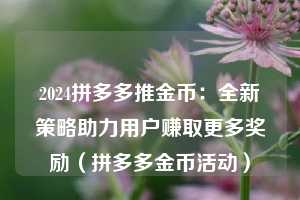 2024拼多多推金币:全新策略助力用户赚取更多奖励(拼多多金币活动) 第1张 2024拼多多推金币:全新策略助力用户赚取更多奖励(拼多多金币活动) 第1张