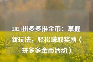 2024拼多多推金币:掌握新玩法,轻松赚取奖励(拼多多金币活动) 第1张 2024拼多多推金币:掌握新玩法,轻松赚取奖励(拼多多金币活动) 第1张