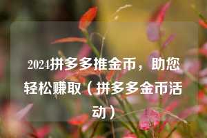 2024拼多多推金币,助您轻松赚取(拼多多金币活动) 第1张 2024拼多多推金币,助您轻松赚取(拼多多金币活动) 第1张