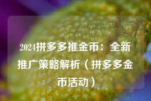 2024拼多多推金币:全新推广策略解析(拼多多金币活动) 第1张 2024拼多多推金币:全新推广策略解析(拼多多金币活动) 第1张