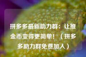 拼多多最新助力群：让推金币变得更简单！（拼多多助力群免费加入）  第1张