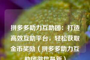拼多多助力互助团:打造高效互助平台,轻松获取金币奖励(拼多多助力互助团微信最新) 第1张 拼多多助力互助团:打造高效互助平台,轻松获取金币奖励(拼多多助力互助团微信最新) 第1张