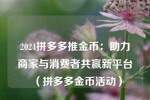 2024拼多多推金币:助力商家与消费者共赢新平台(拼多多金币活动) 第1张 2024拼多多推金币:助力商家与消费者共赢新平台(拼多多金币活动) 第1张