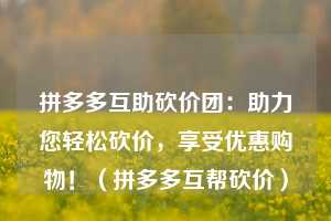 拼多多互助砍价团:助力您轻松砍价,享受优惠购物!(拼多多互帮砍价) 第1张 拼多多互助砍价团:助力您轻松砍价,享受优惠购物!(拼多多互帮砍价) 第1张